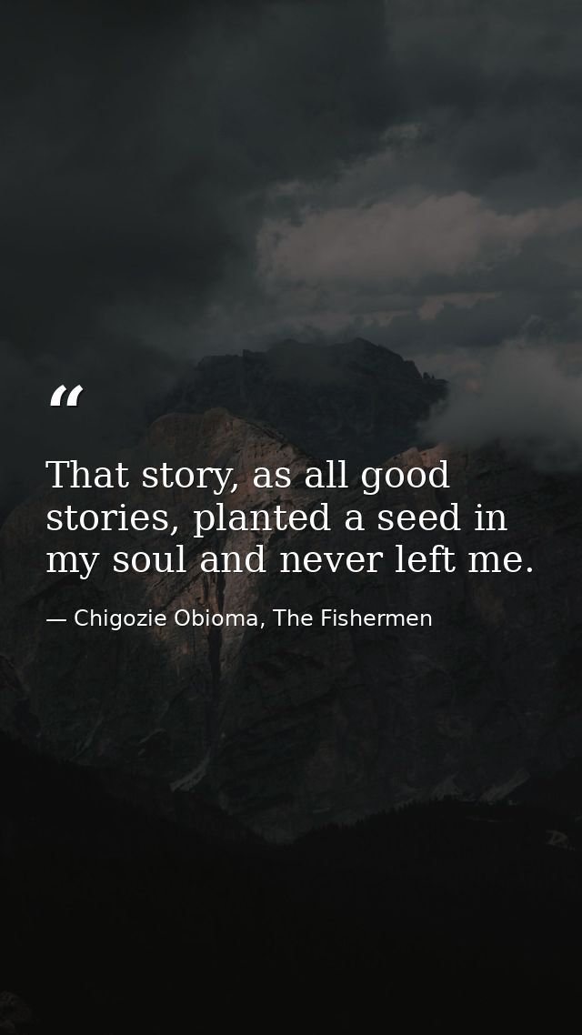 That story, as all good stories, planted a seed in my soul and never left me. — Chigozie Obioma, The Fishermen