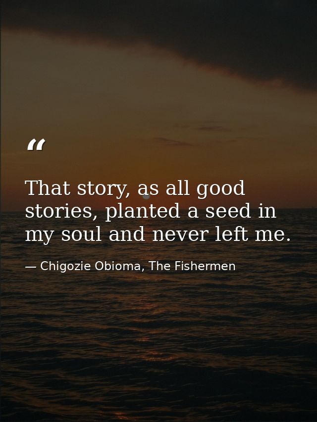 That story, as all good stories, planted a seed in my soul and never left me. — Chigozie Obioma, The Fishermen