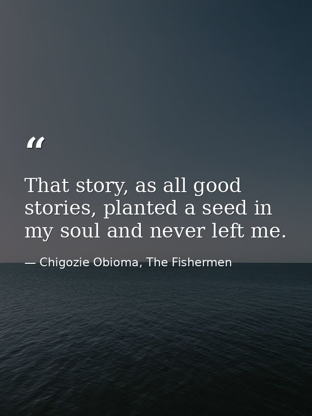 That story, as all good stories, planted a seed in my soul and never left me. — Chigozie Obioma, The Fishermen