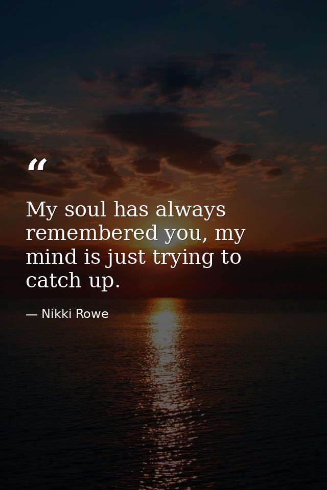 My soul has always remembered you, my mind is just trying to catch up. — Nikki Rowe