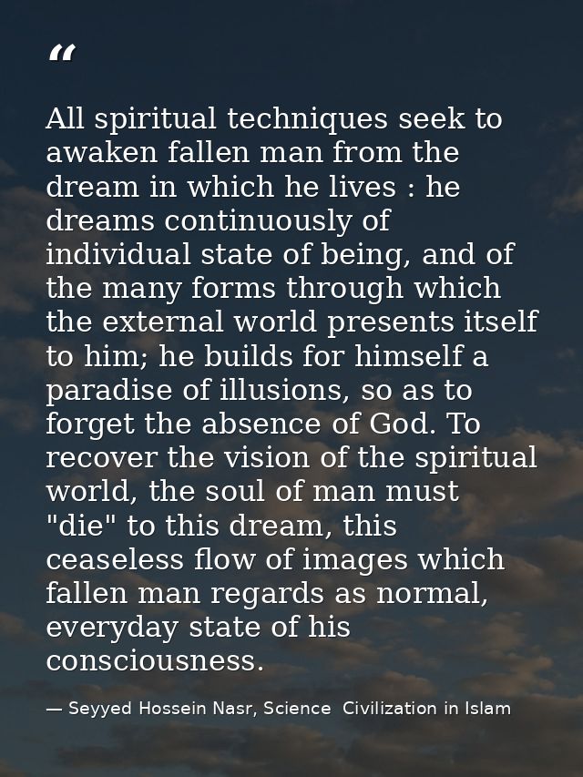 All spiritual techniques seek to awaken fallen man from the dream in which he lives : he dreams continuously of individu — Seyyed Hossein Nasr, Science  Civilization in Islam