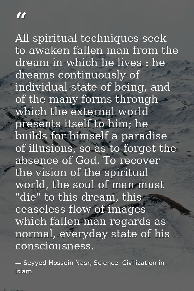 All spiritual techniques seek to awaken fallen man from the dream in which he lives : he dreams continuously of individu — Seyyed Hossein Nasr, Science  Civilization in Islam