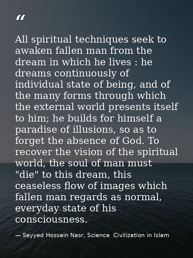 All spiritual techniques seek to awaken fallen man from the dream in which he lives : he dreams continuously of individu — Seyyed Hossein Nasr, Science  Civilization in Islam
