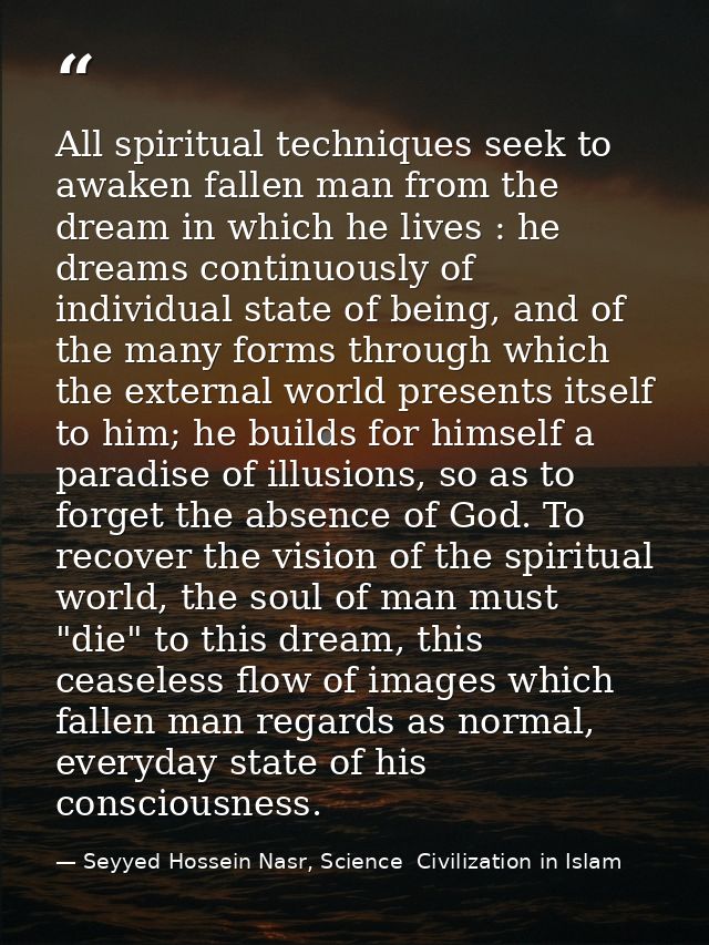 All spiritual techniques seek to awaken fallen man from the dream in which he lives : he dreams continuously of individu — Seyyed Hossein Nasr, Science  Civilization in Islam