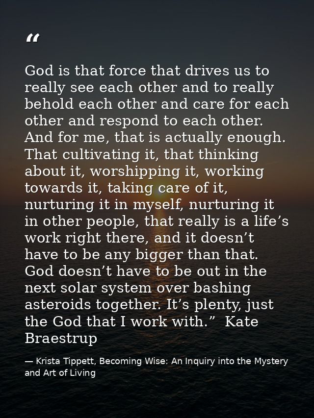 God is that force that drives us to really see each other and to really behold each other and care for each other and re — Krista Tippett, Becoming Wise: An Inquiry into the Mystery and Art of Living