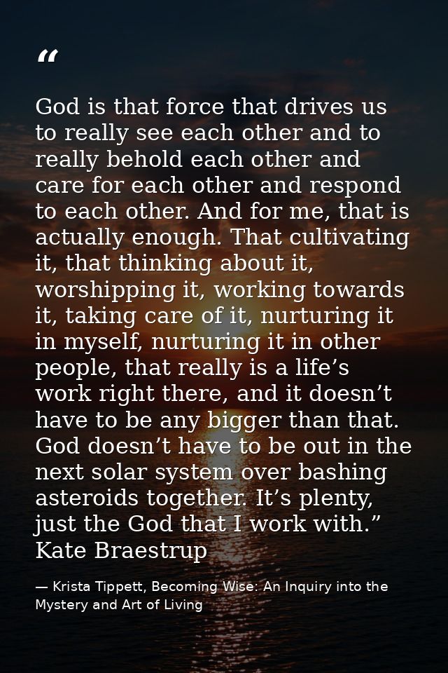 God is that force that drives us to really see each other and to really behold each other and care for each other and re — Krista Tippett, Becoming Wise: An Inquiry into the Mystery and Art of Living