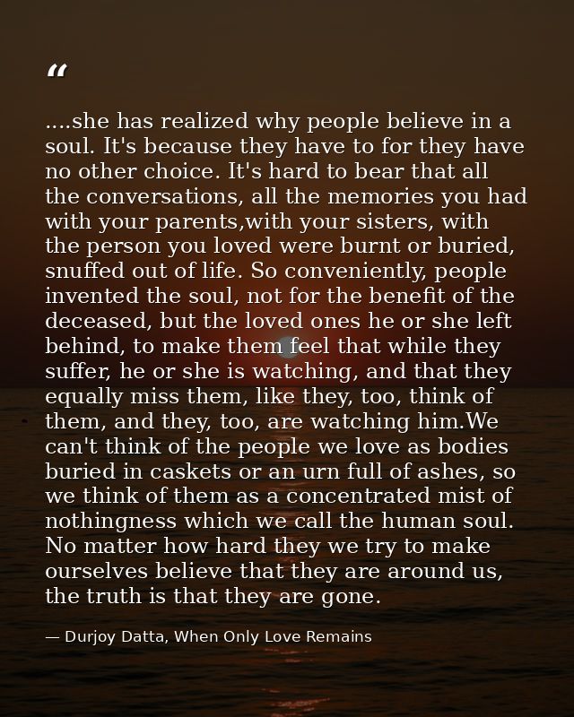 ....she has realized why people believe in a soul. It's because they have to for they have no other choice. It's hard to — Durjoy Datta, When Only Love Remains