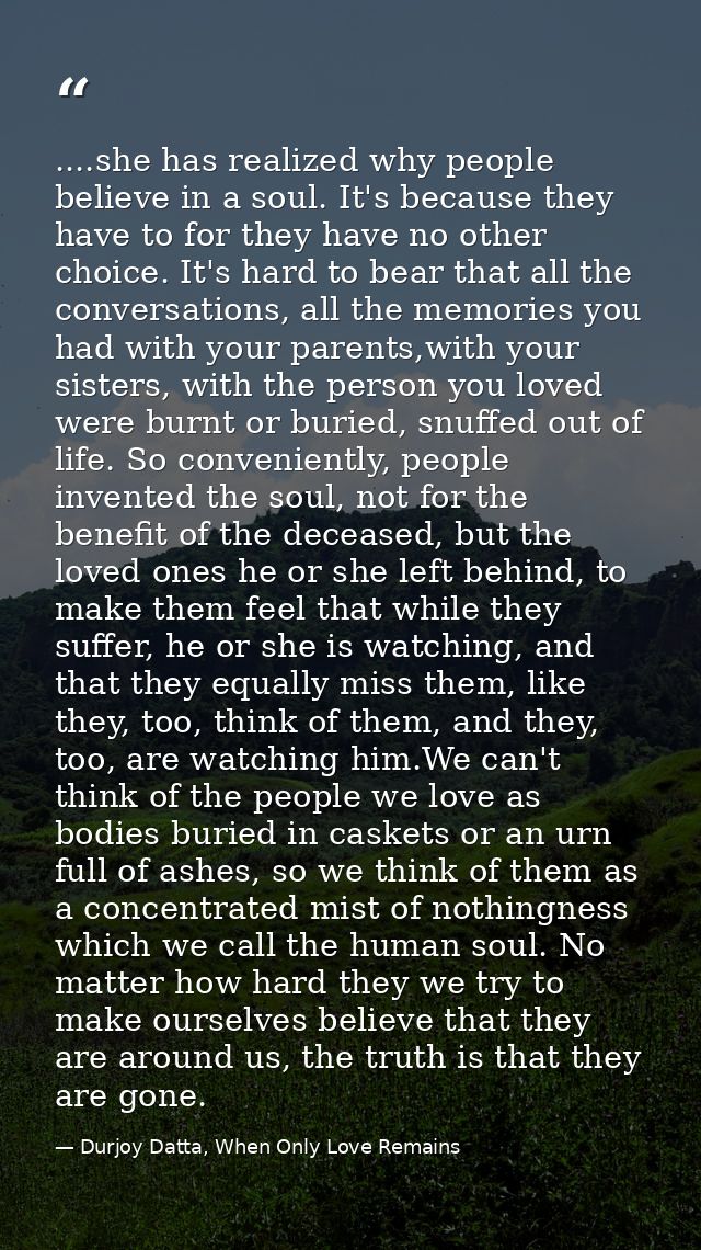 ....she has realized why people believe in a soul. It's because they have to for they have no other choice. It's hard to — Durjoy Datta, When Only Love Remains