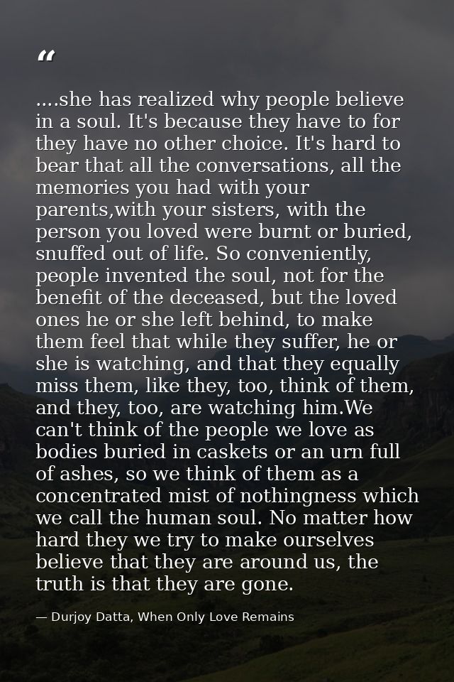 ....she has realized why people believe in a soul. It's because they have to for they have no other choice. It's hard to — Durjoy Datta, When Only Love Remains