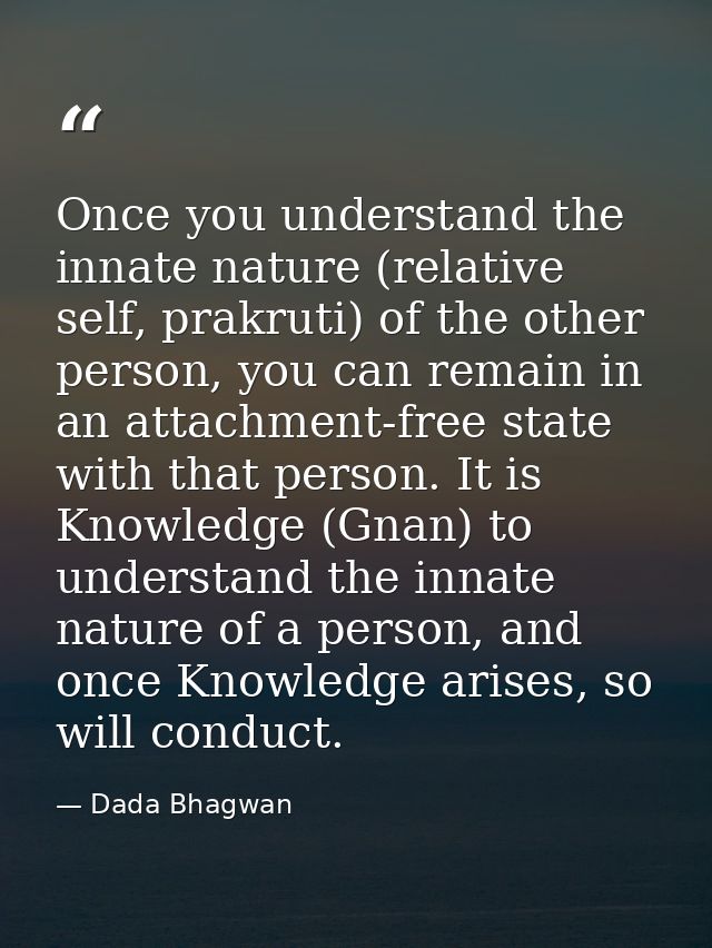 Once you understand the innate nature (relative self, prakruti) of the other person, you can remain in an attachment-fre — Dada Bhagwan