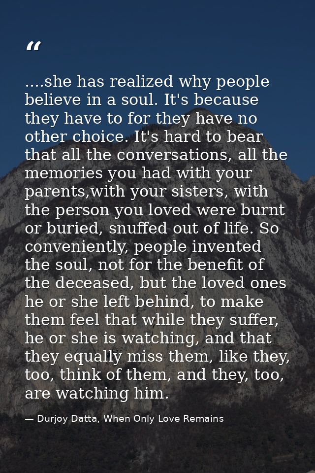 ....she has realized why people believe in a soul. It's because they have to for they have no other choice. It's hard to — Durjoy Datta, When Only Love Remains