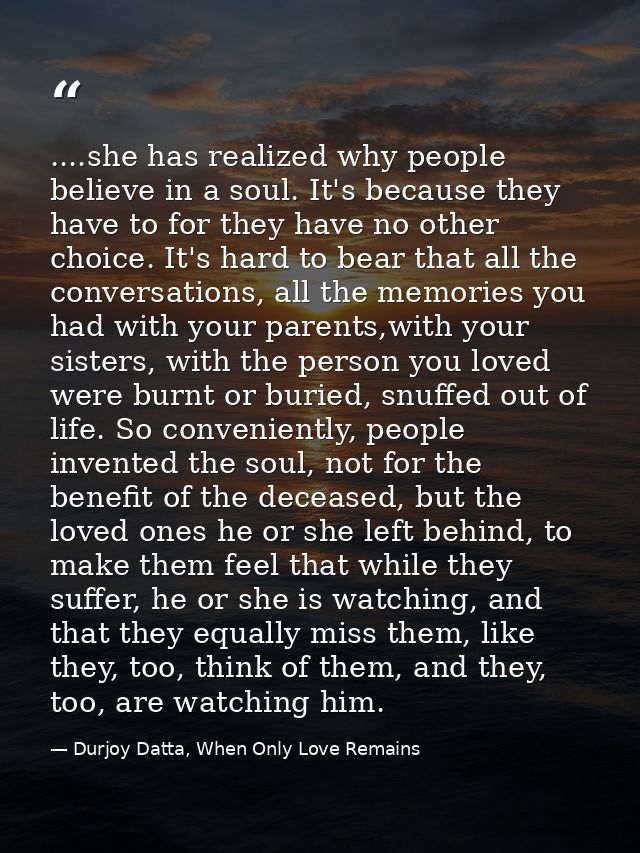 ....she has realized why people believe in a soul. It's because they have to for they have no other choice. It's hard to — Durjoy Datta, When Only Love Remains
