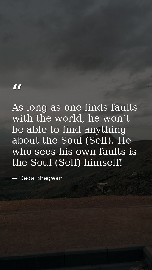 As long as one finds faults with the world, he won’t be able to find anything about the Soul (Self). He who sees his own — Dada Bhagwan