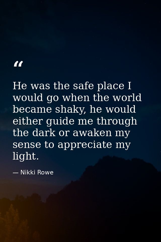 He was the safe place I would go when the world became shaky, he would either guide me through the dark or awaken my sen — Nikki Rowe