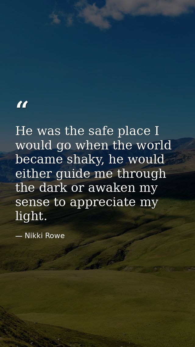 He was the safe place I would go when the world became shaky, he would either guide me through the dark or awaken my sen — Nikki Rowe