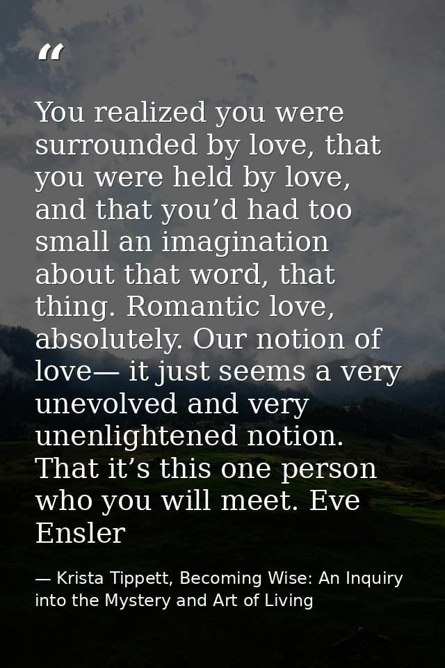 You realized you were surrounded by love, that you were held by love, and that you’d had too small an imagination about  — Krista Tippett, Becoming Wise: An Inquiry into the Mystery and Art of Living