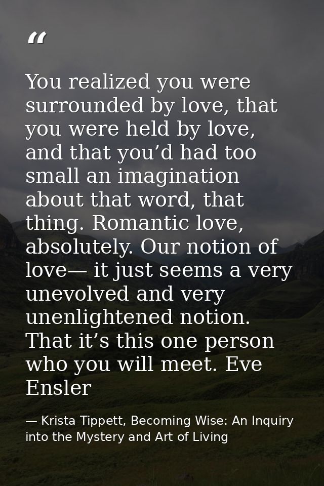 You realized you were surrounded by love, that you were held by love, and that you’d had too small an imagination about  — Krista Tippett, Becoming Wise: An Inquiry into the Mystery and Art of Living
