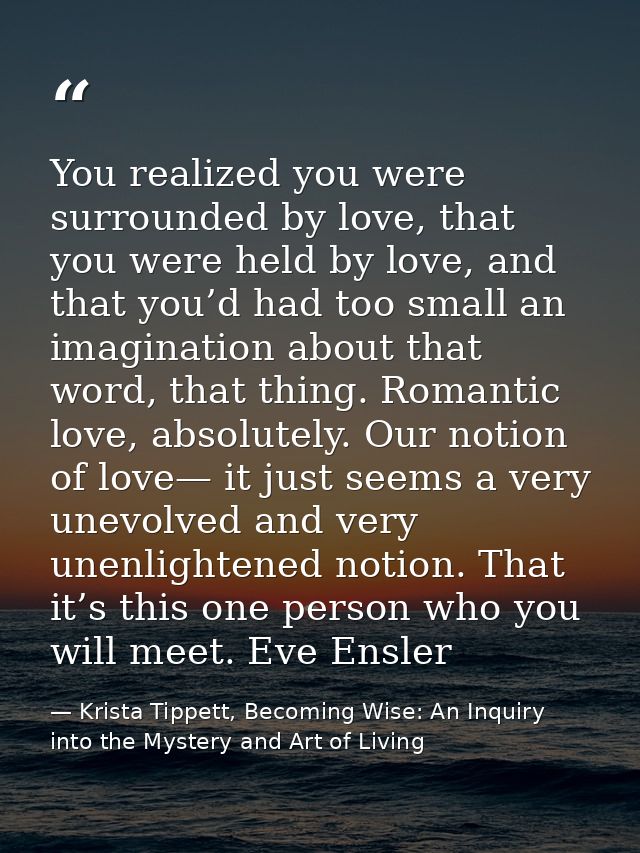 You realized you were surrounded by love, that you were held by love, and that you’d had too small an imagination about  — Krista Tippett, Becoming Wise: An Inquiry into the Mystery and Art of Living