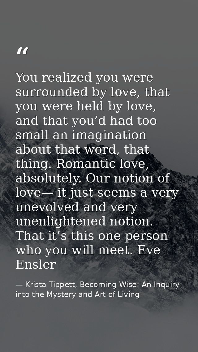 You realized you were surrounded by love, that you were held by love, and that you’d had too small an imagination about  — Krista Tippett, Becoming Wise: An Inquiry into the Mystery and Art of Living