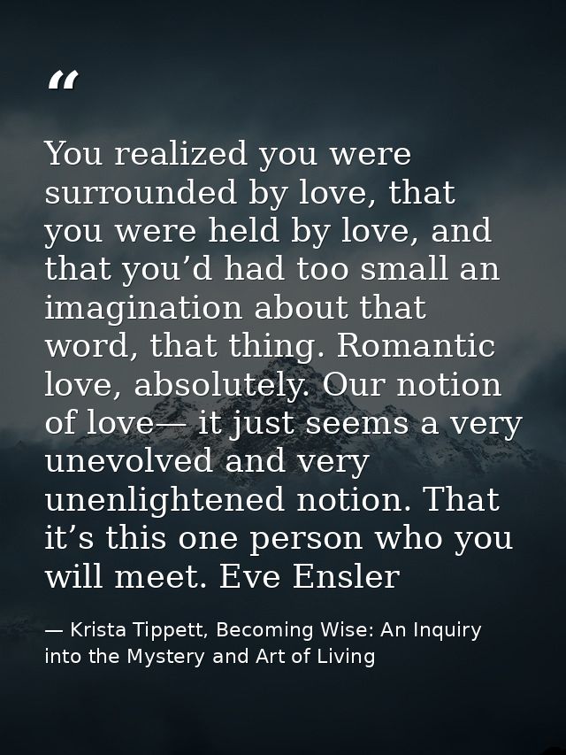 You realized you were surrounded by love, that you were held by love, and that you’d had too small an imagination about  — Krista Tippett, Becoming Wise: An Inquiry into the Mystery and Art of Living