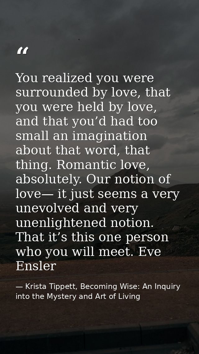 You realized you were surrounded by love, that you were held by love, and that you’d had too small an imagination about  — Krista Tippett, Becoming Wise: An Inquiry into the Mystery and Art of Living