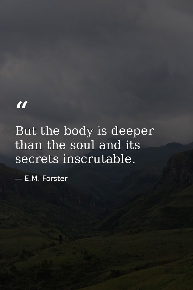 But the body is deeper than the soul and its secrets inscrutable. — E.M. Forster