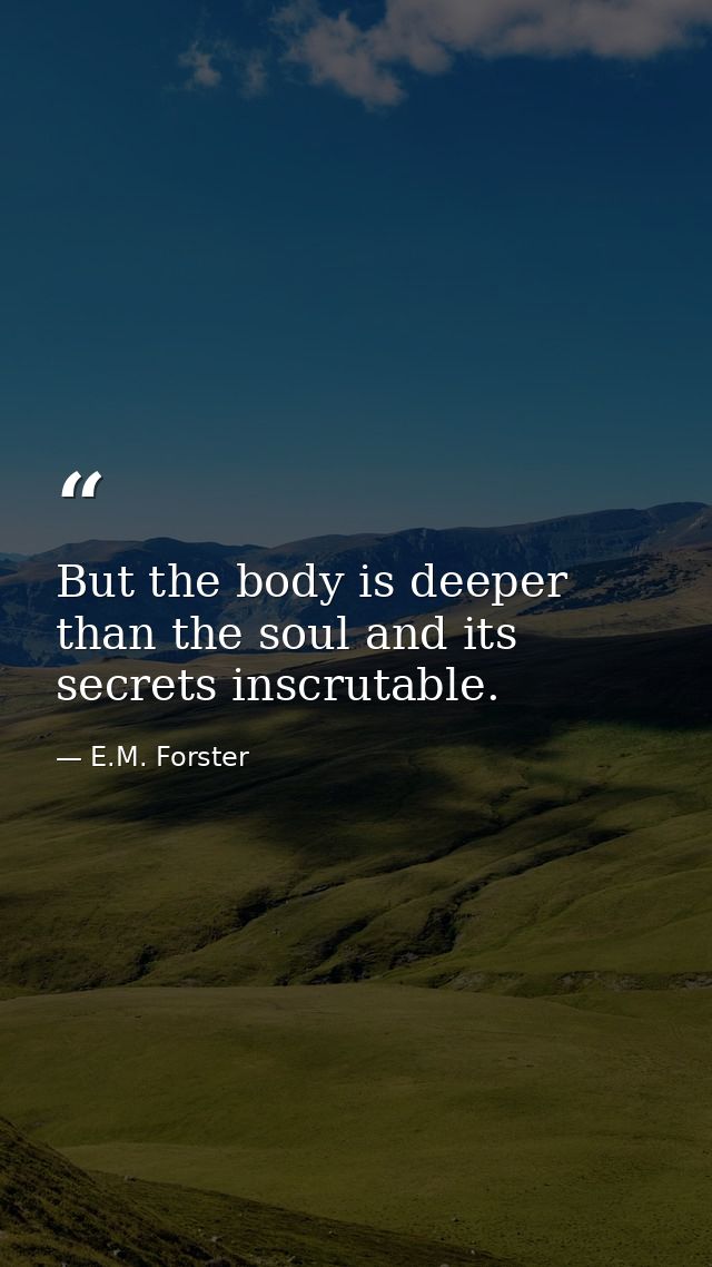 But the body is deeper than the soul and its secrets inscrutable. — E.M. Forster