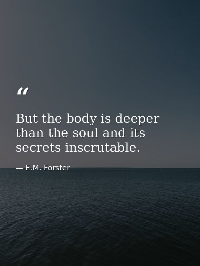 But the body is deeper than the soul and its secrets inscrutable. — E.M. Forster