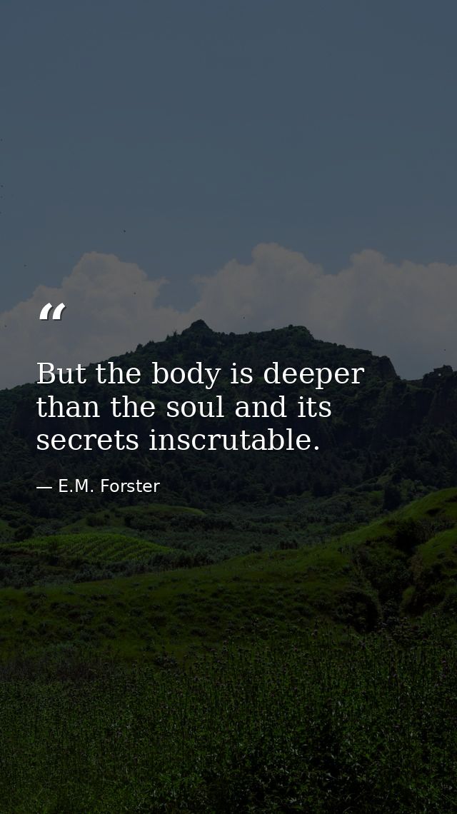 But the body is deeper than the soul and its secrets inscrutable. — E.M. Forster