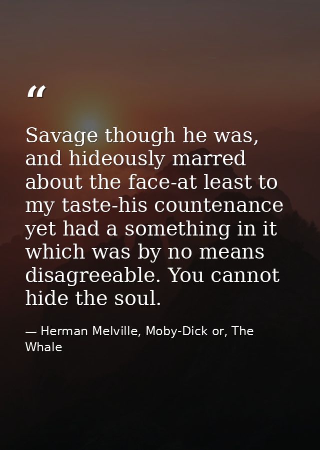 Savage though he was, and hideously marred about the face-at least to my taste-his countenance yet had a something in it — Herman Melville, Moby-Dick or, The Whale