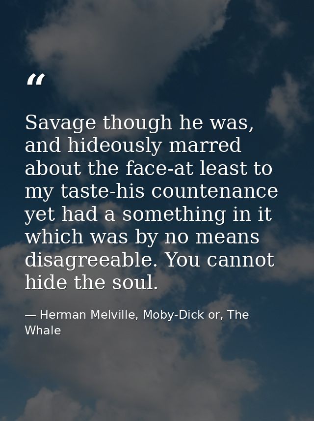 Savage though he was, and hideously marred about the face-at least to my taste-his countenance yet had a something in it — Herman Melville, Moby-Dick or, The Whale