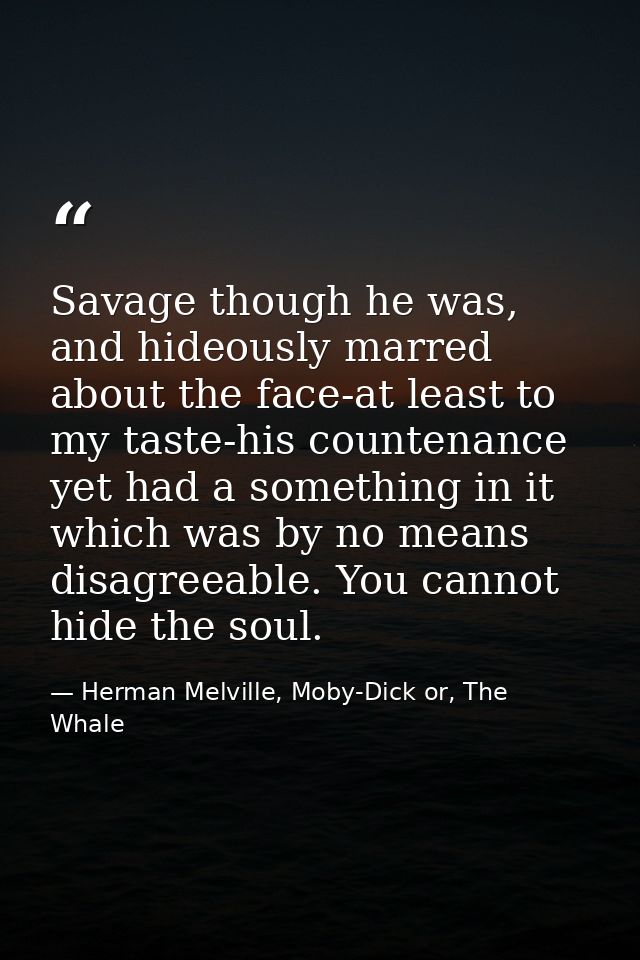 Savage though he was, and hideously marred about the face-at least to my taste-his countenance yet had a something in it — Herman Melville, Moby-Dick or, The Whale