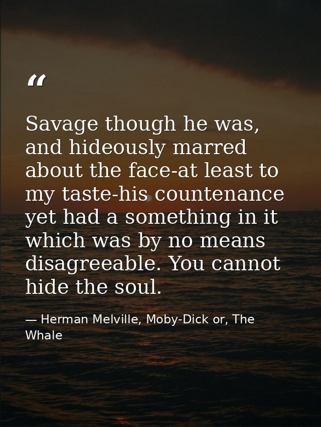 Savage though he was, and hideously marred about the face-at least to my taste-his countenance yet had a something in it — Herman Melville, Moby-Dick or, The Whale