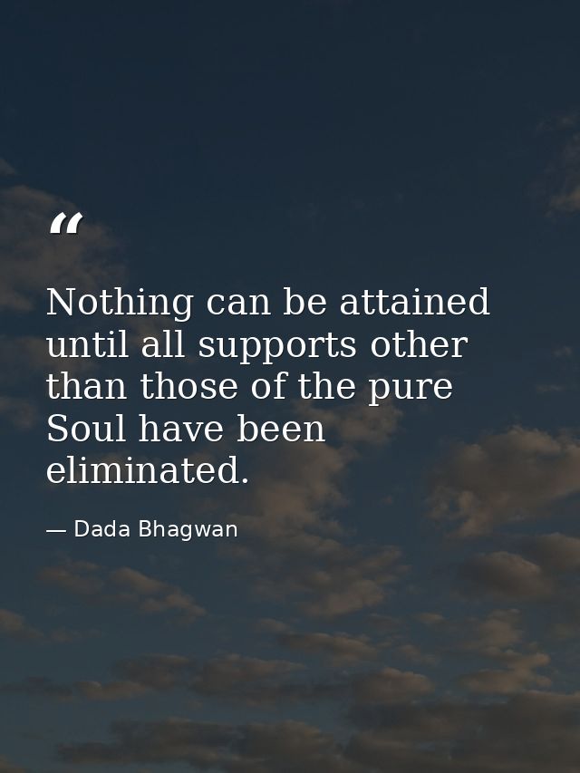 Nothing can be attained until all supports other than those of the pure Soul have been eliminated. — Dada Bhagwan