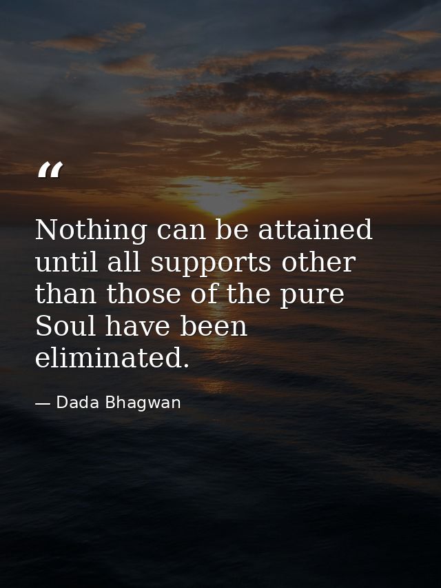 Nothing can be attained until all supports other than those of the pure Soul have been eliminated. — Dada Bhagwan