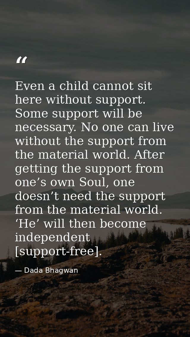Even a child cannot sit here without support. Some support will be necessary. No one can live without the support from t — Dada Bhagwan
