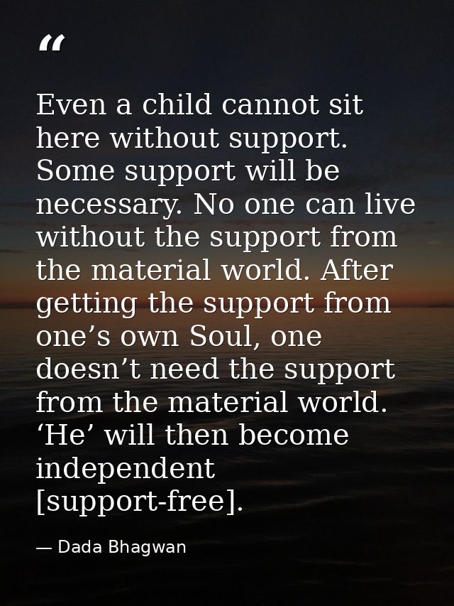 Even a child cannot sit here without support. Some support will be necessary. No one can live without the support from t — Dada Bhagwan