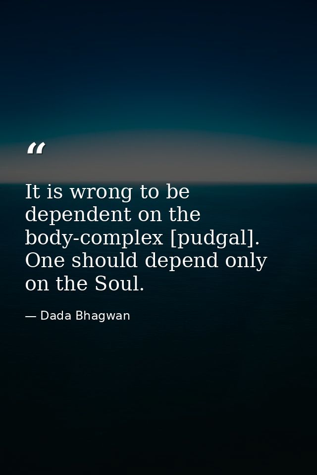 It is wrong to be dependent on the body-complex [pudgal]. One should depend only on the Soul. — Dada Bhagwan
