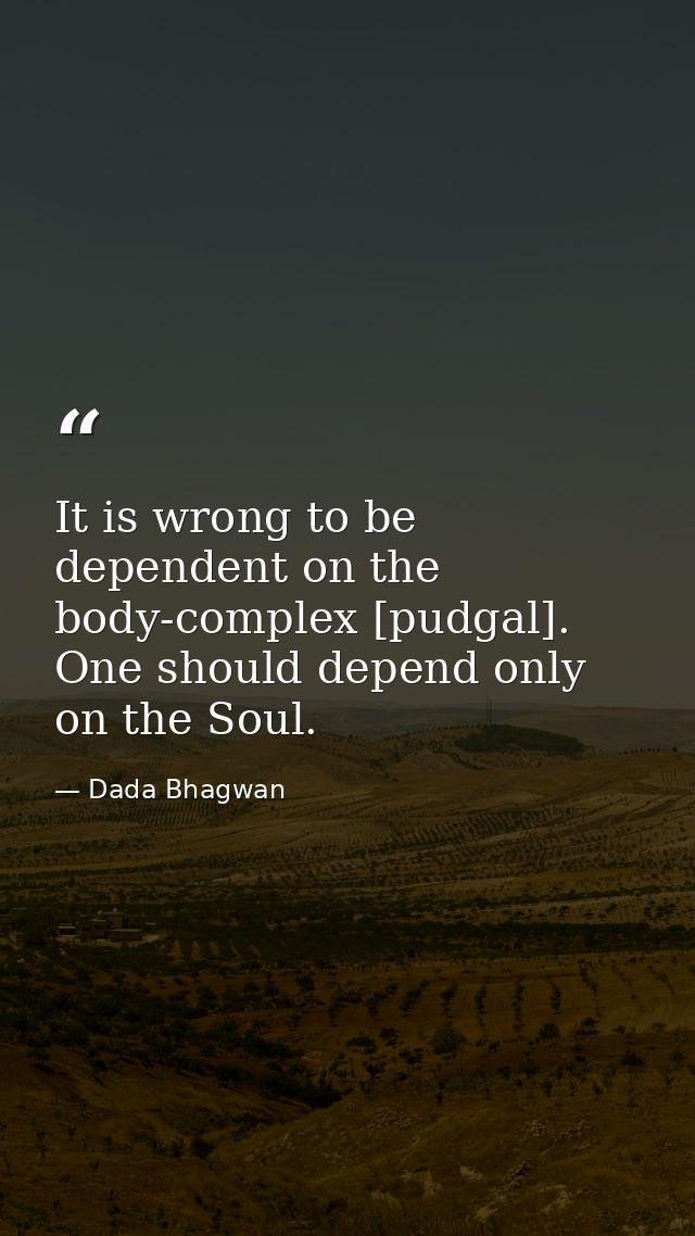 It is wrong to be dependent on the body-complex [pudgal]. One should depend only on the Soul. — Dada Bhagwan