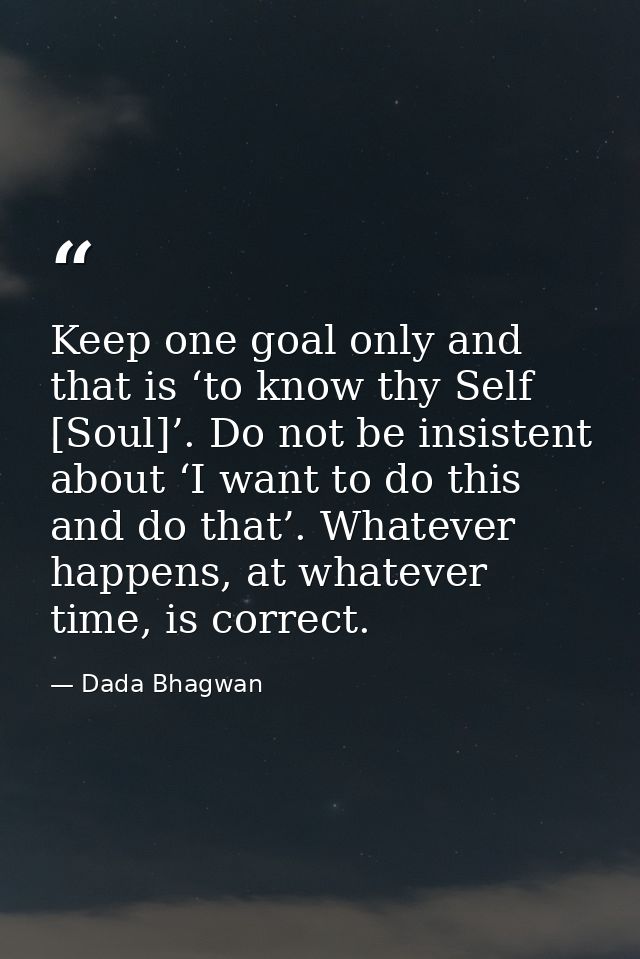 Keep one goal only and that is ‘to know thy Self [Soul]’. Do not be insistent about ‘I want to do this and do that’. Wha — Dada Bhagwan
