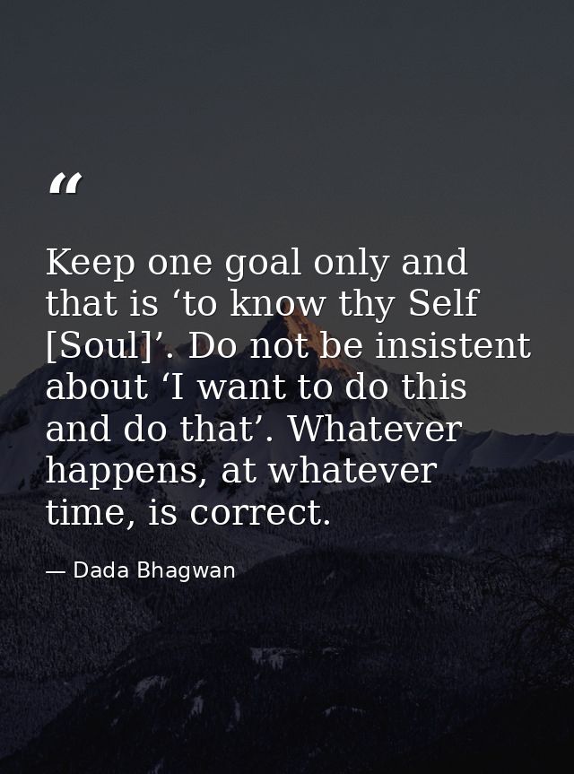 Keep one goal only and that is ‘to know thy Self [Soul]’. Do not be insistent about ‘I want to do this and do that’. Wha — Dada Bhagwan