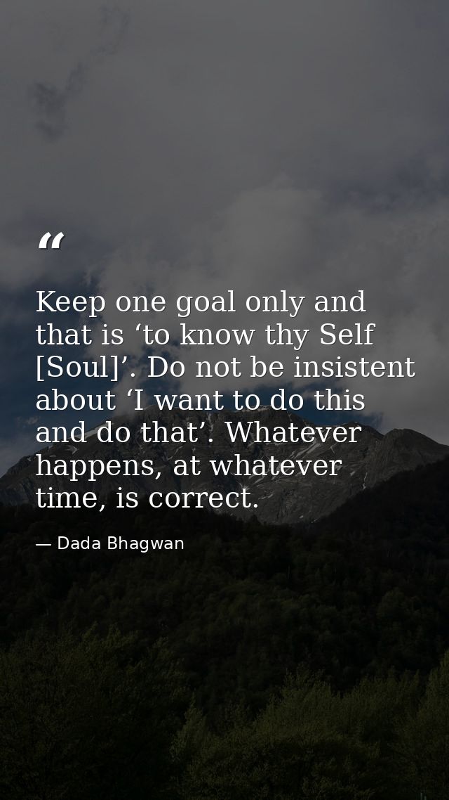 Keep one goal only and that is ‘to know thy Self [Soul]’. Do not be insistent about ‘I want to do this and do that’. Wha — Dada Bhagwan
