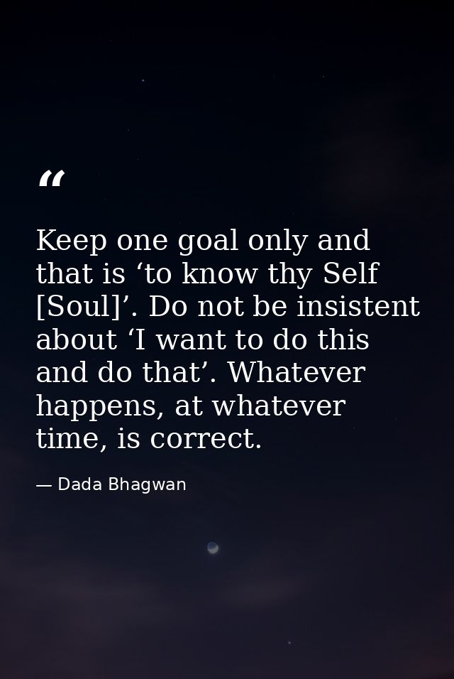 Keep one goal only and that is ‘to know thy Self [Soul]’. Do not be insistent about ‘I want to do this and do that’. Wha — Dada Bhagwan