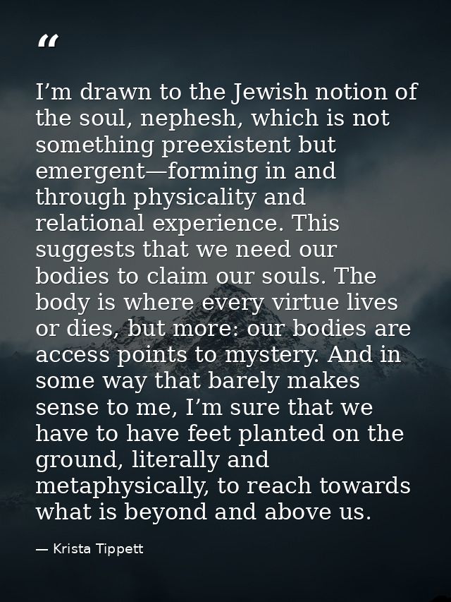 I’m drawn to the Jewish notion of the soul, nephesh, which is not something preexistent but emergent—forming in and thro — Krista Tippett