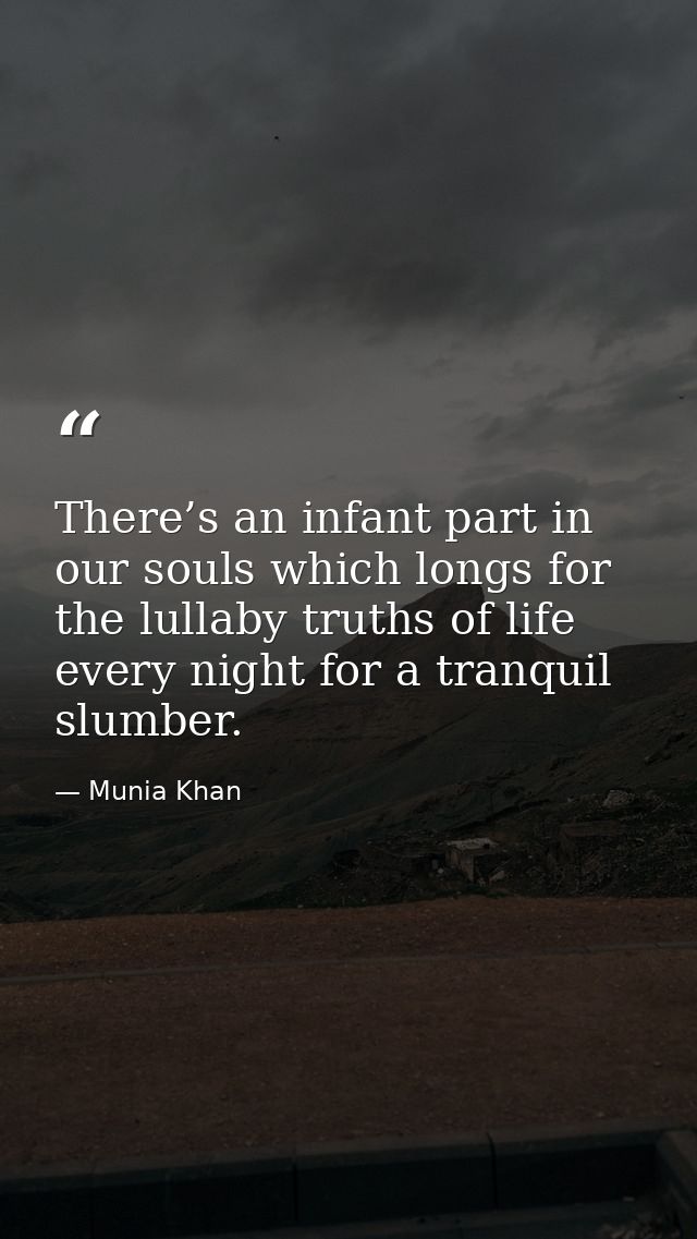 There’s an infant part in our souls which longs for the lullaby truths of life every night for a tranquil slumber. — Munia Khan