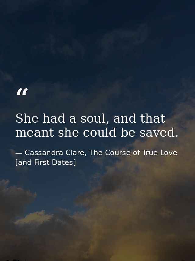 She had a soul, and that meant she could be saved. — Cassandra Clare, The Course of True Love [and First Dates]