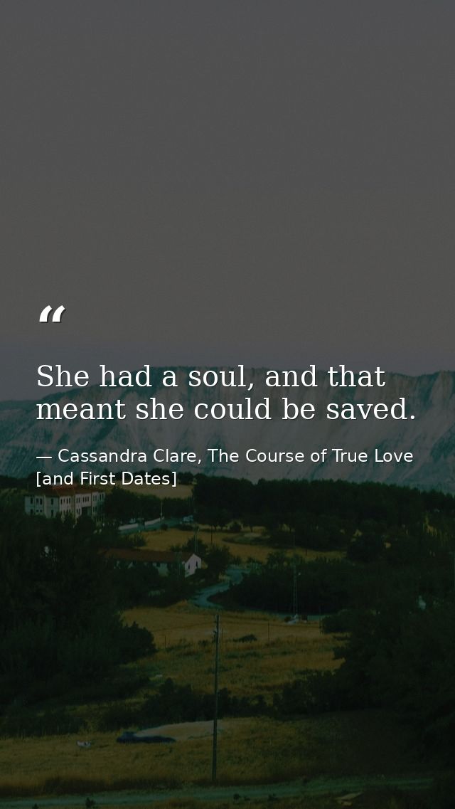 She had a soul, and that meant she could be saved. — Cassandra Clare, The Course of True Love [and First Dates]