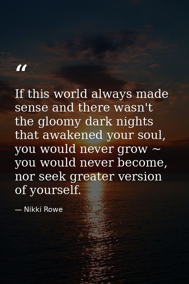 If this world always made sense and there wasn't the gloomy dark nights that awakened your soul, you would never grow ~  — Nikki Rowe