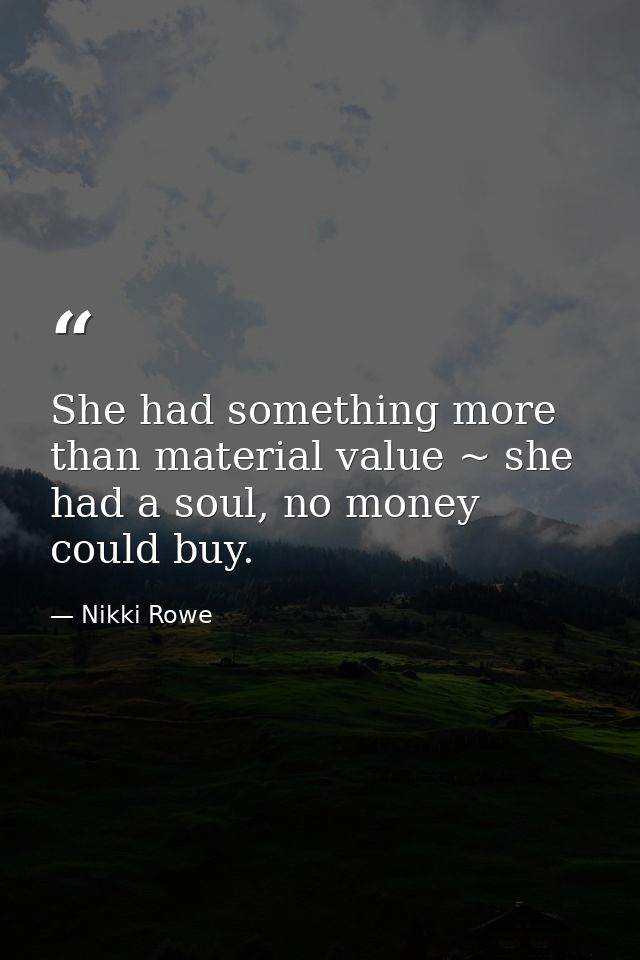She had something more than material value ~ she had a soul, no money could buy. — Nikki Rowe