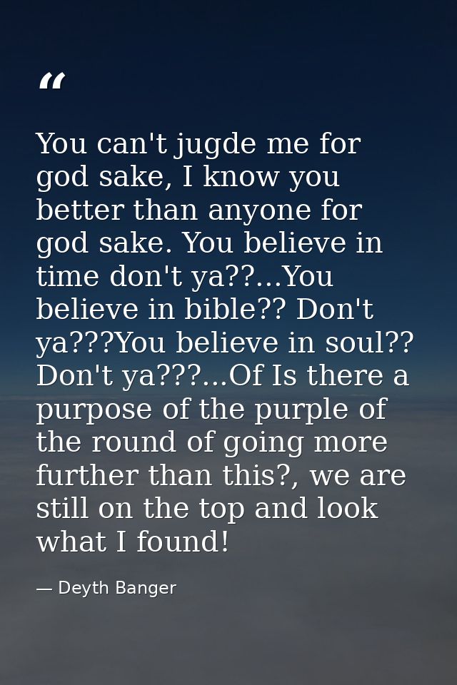 You can't jugde me for god sake, I know you better than anyone for god sake. You believe in time don't ya??...You believ — Deyth Banger